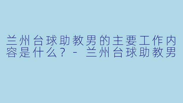 兰州台球助教男的主要工作内容是什么？-兰州台球助教男