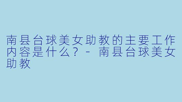 南县台球美女助教的主要工作内容是什么？-南县台球美女助教