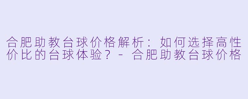 合肥助教台球价格解析：如何选择高性价比的台球体验？-合肥助教台球价格