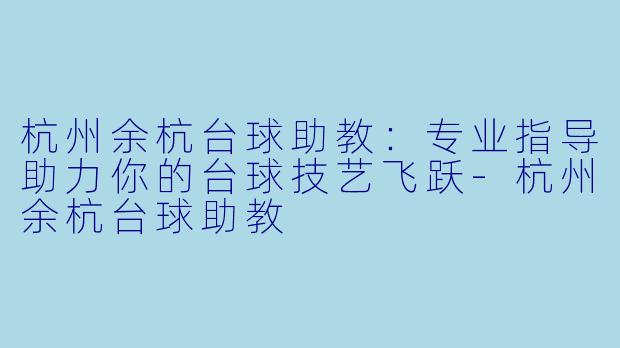 杭州余杭台球助教：专业指导助力你的台球技艺飞跃-杭州余杭台球助教
