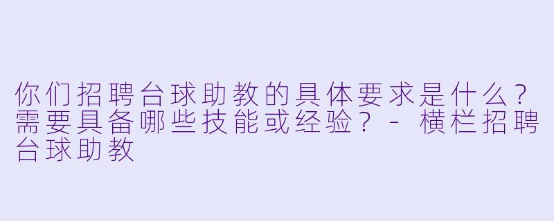 你们招聘台球助教的具体要求是什么？需要具备哪些技能或经验？-横栏招聘台球助教