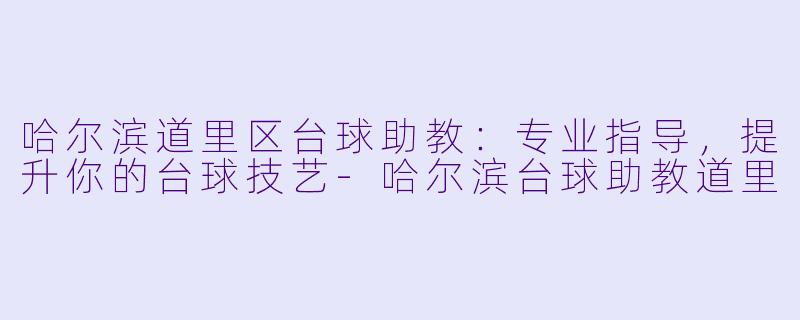 哈尔滨道里区台球助教：专业指导，提升你的台球技艺-哈尔滨台球助教道里