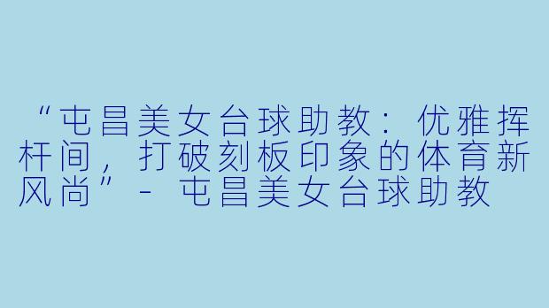 “屯昌美女台球助教：优雅挥杆间，打破刻板印象的体育新风尚”-屯昌美女台球助教