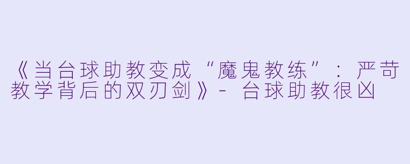 《当台球助教变成“魔鬼教练”：严苛教学背后的双刃剑》-台球助教很凶