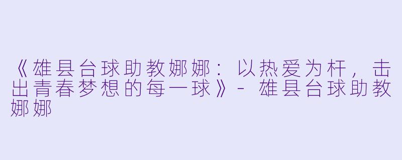 《雄县台球助教娜娜：以热爱为杆，击出青春梦想的每一球》-雄县台球助教娜娜