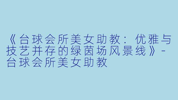 《台球会所美女助教：优雅与技艺并存的绿茵场风景线》-台球会所美女助教