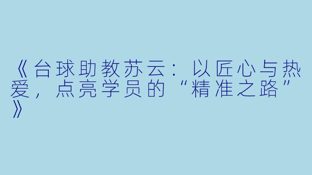 《台球助教苏云：以匠心与热爱，点亮学员的“精准之路”》