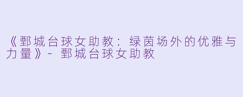 《鄄城台球女助教：绿茵场外的优雅与力量》-鄄城台球女助教