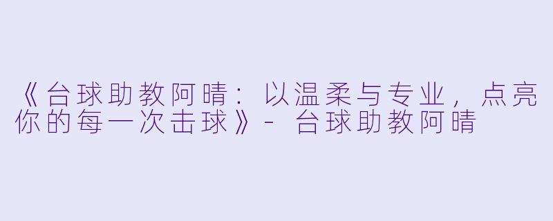 《台球助教阿晴：以温柔与专业，点亮你的每一次击球》-台球助教阿晴