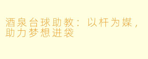 酒泉台球助教：以杆为媒，助力梦想进袋