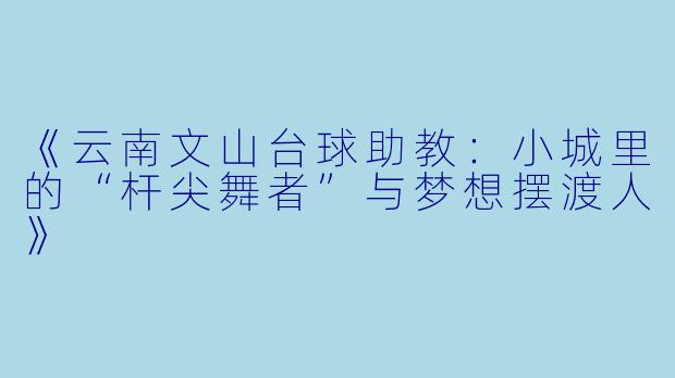 《云南文山台球助教：小城里的“杆尖舞者”与梦想摆渡人》