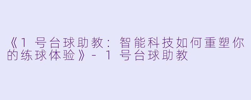 《1号台球助教：智能科技如何重塑你的练球体验》-1号台球助教