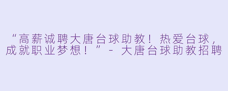 “高薪诚聘大唐台球助教！热爱台球，成就职业梦想！”-大唐台球助教招聘