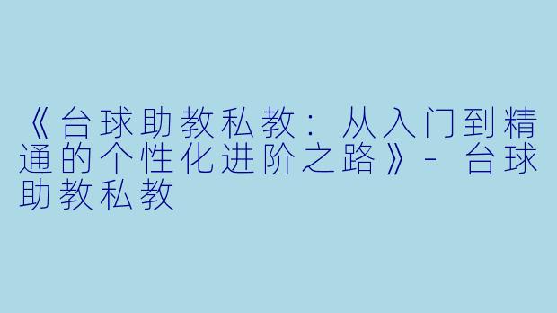 《台球助教私教：从入门到精通的个性化进阶之路》-台球助教私教