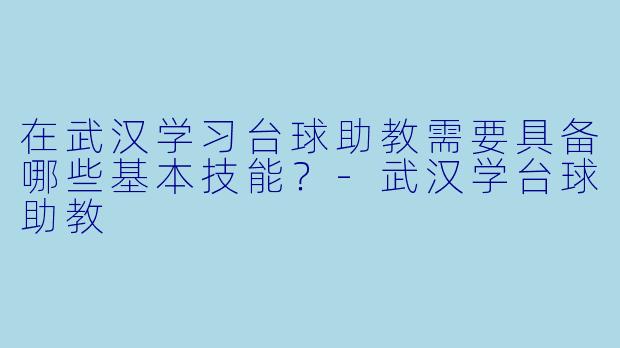 在武汉学习台球助教需要具备哪些基本技能？-武汉学台球助教