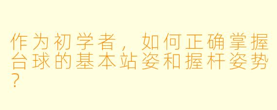 作为初学者，如何正确掌握台球的基本站姿和握杆姿势？
