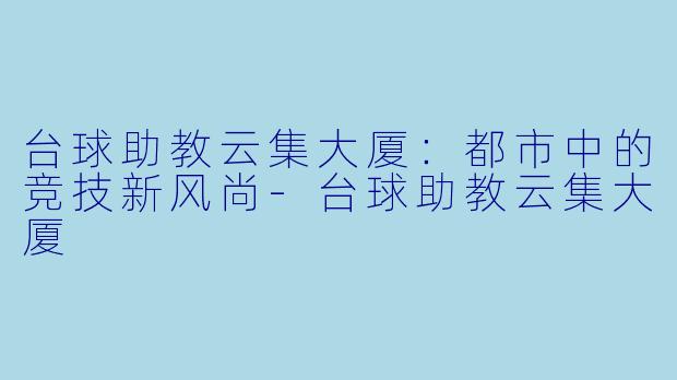 台球助教云集大厦：都市中的竞技新风尚-台球助教云集大厦