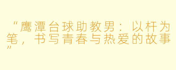 “鹰潭台球助教男：以杆为笔，书写青春与热爱的故事”