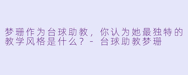 梦珊作为台球助教，你认为她最独特的教学风格是什么？-台球助教梦珊