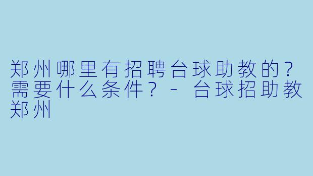 郑州哪里有招聘台球助教的？需要什么条件？-台球招助教郑州