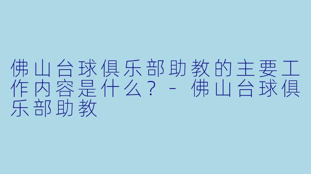 佛山台球俱乐部助教的主要工作内容是什么？-佛山台球俱乐部助教