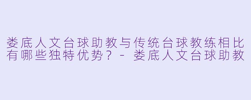 娄底人文台球助教与传统台球教练相比有哪些独特优势？-娄底人文台球助教