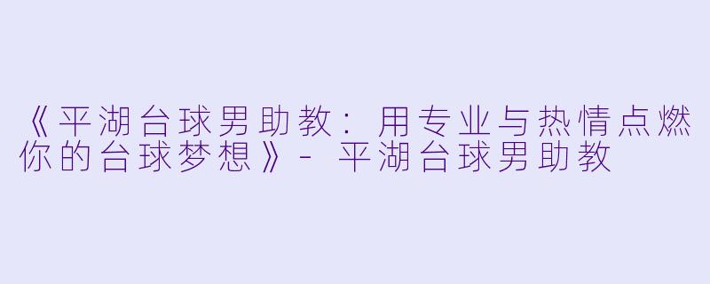 《平湖台球男助教：用专业与热情点燃你的台球梦想》-平湖台球男助教