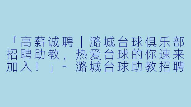 「高薪诚聘｜潞城台球俱乐部招聘助教，热爱台球的你速来加入！」-潞城台球助教招聘