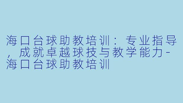 海口台球助教培训：专业指导，成就卓越球技与教学能力-海口台球助教培训