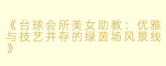 《台球会所美女助教：优雅与技艺并存的绿茵场风景线》