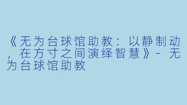 《无为台球馆助教：以静制动，在方寸之间演绎智慧》-无为台球馆助教