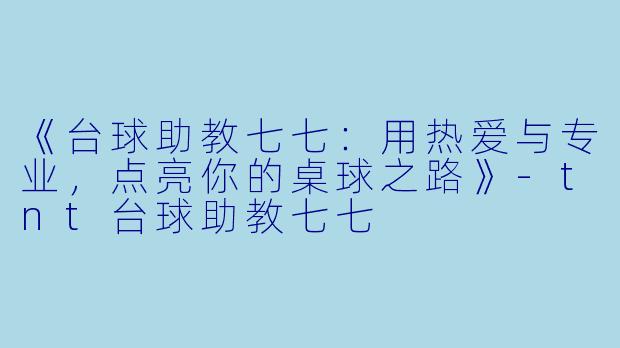 《台球助教七七：用热爱与专业，点亮你的桌球之路》-tnt台球助教七七