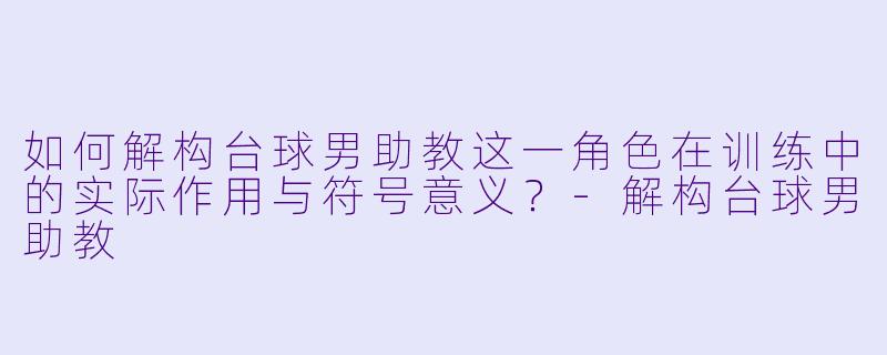 如何解构台球男助教这一角色在训练中的实际作用与符号意义？-解构台球男助教