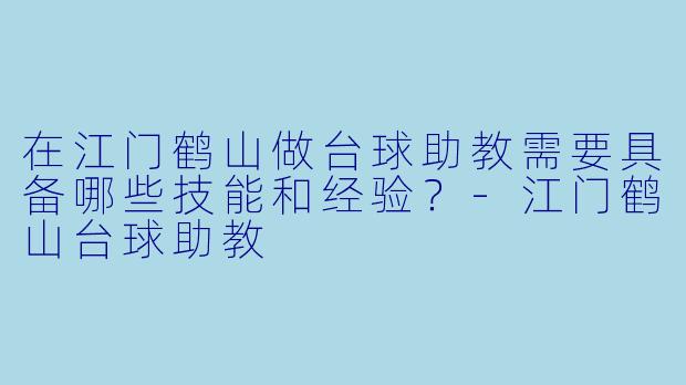 在江门鹤山做台球助教需要具备哪些技能和经验？-江门鹤山台球助教