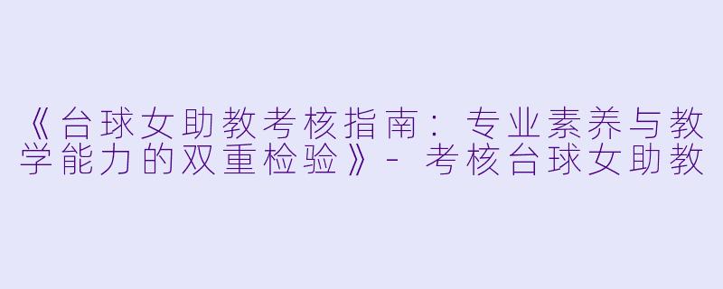 《台球女助教考核指南：专业素养与教学能力的双重检验》-考核台球女助教