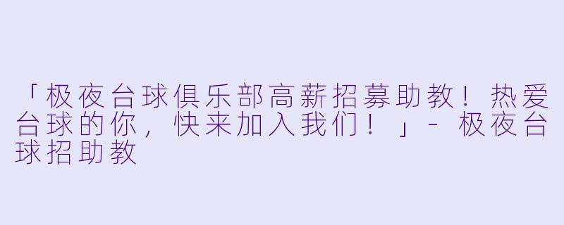 「极夜台球俱乐部高薪招募助教！热爱台球的你，快来加入我们！」-极夜台球招助教