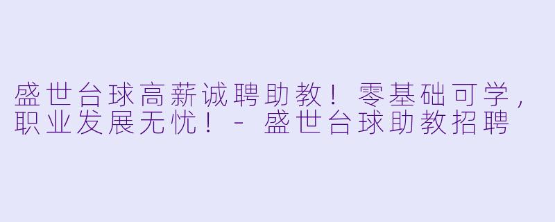 盛世台球高薪诚聘助教！零基础可学，职业发展无忧！-盛世台球助教招聘
