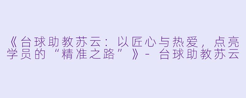 《台球助教苏云：以匠心与热爱，点亮学员的“精准之路”》-台球助教苏云