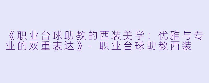 《职业台球助教的西装美学：优雅与专业的双重表达》-职业台球助教西装