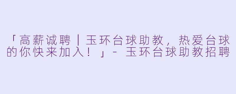 「高薪诚聘｜玉环台球助教，热爱台球的你快来加入！」-玉环台球助教招聘