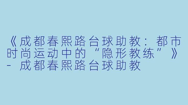 《成都春熙路台球助教：都市时尚运动中的“隐形教练”》-成都春熙路台球助教