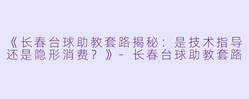 《长春台球助教套路揭秘：是技术指导还是隐形消费？》-长春台球助教套路