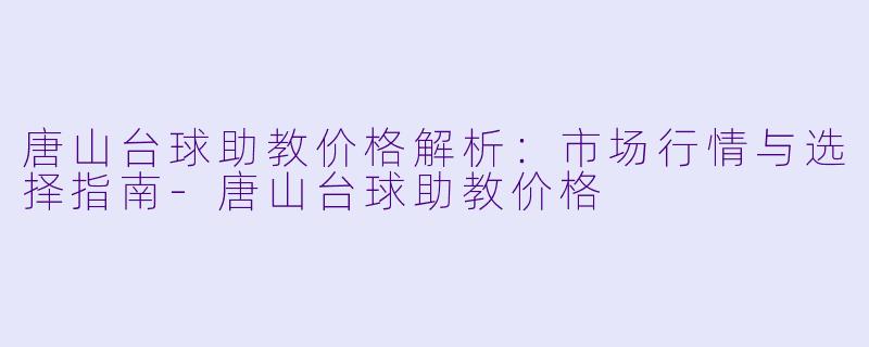 唐山台球助教价格解析：市场行情与选择指南-唐山台球助教价格