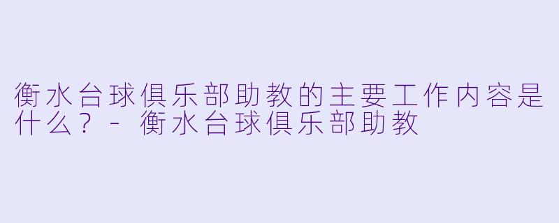 衡水台球俱乐部助教的主要工作内容是什么？-衡水台球俱乐部助教