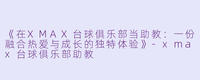 《在XMAX台球俱乐部当助教：一份融合热爱与成长的独特体验》-xmax台球俱乐部助教