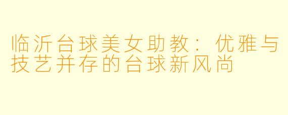 临沂台球美女助教：优雅与技艺并存的台球新风尚