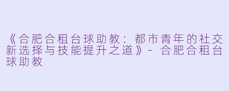 《合肥合租台球助教：都市青年的社交新选择与技能提升之道》-合肥合租台球助教