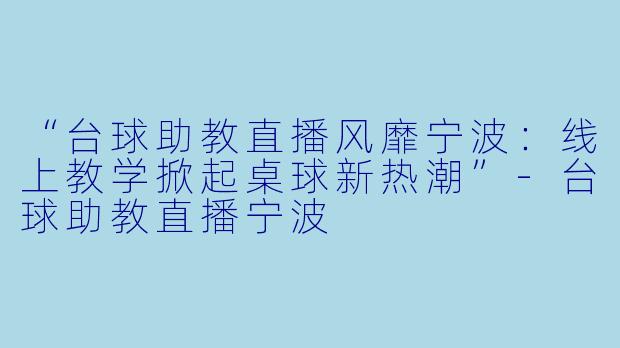 “台球助教直播风靡宁波：线上教学掀起桌球新热潮”-台球助教直播宁波