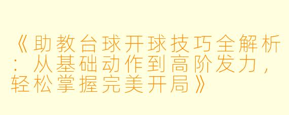 《助教台球开球技巧全解析：从基础动作到高阶发力，轻松掌握完美开局》