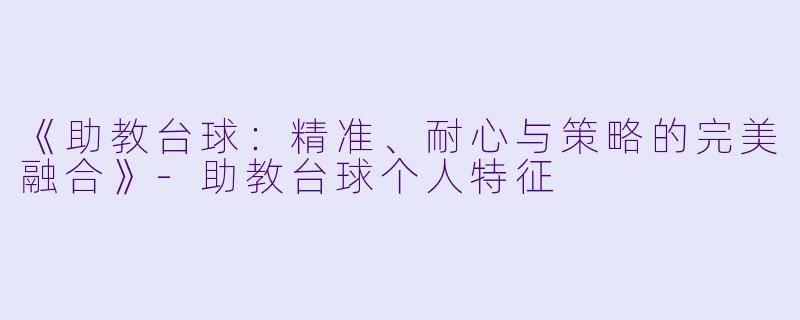 《助教台球：精准、耐心与策略的完美融合》-助教台球个人特征